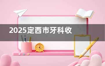 2025定西市牙科收费价格表在线查询：种牙|正畸|烤瓷牙|全瓷|补牙|拔牙等定价查看！